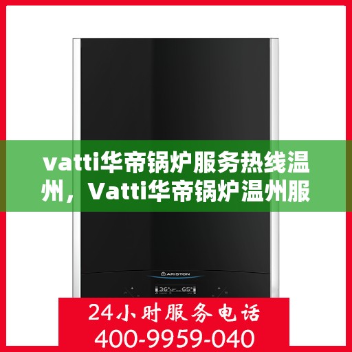 vatti华帝锅炉服务热线温州，Vatti华帝锅炉温州服务热线全攻略