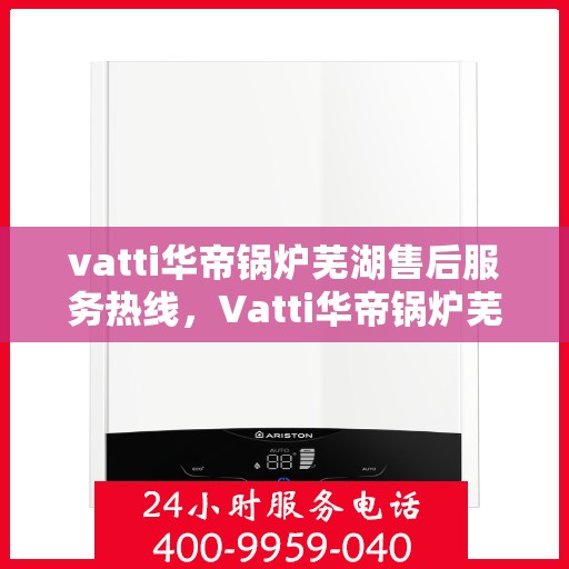 vatti华帝锅炉芜湖售后服务热线，Vatti华帝锅炉芜湖售后服务热线，专业团队，贴心服务
