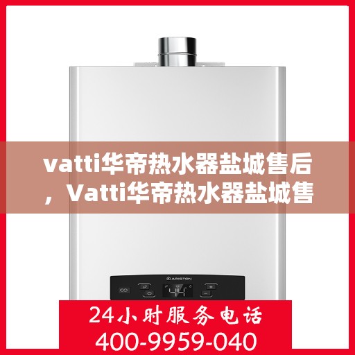 vatti华帝热水器盐城售后，Vatti华帝热水器盐城售后服务解析