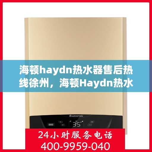 海顿haydn热水器售后热线徐州，海顿Haydn热水器徐州售后热线及服务解析