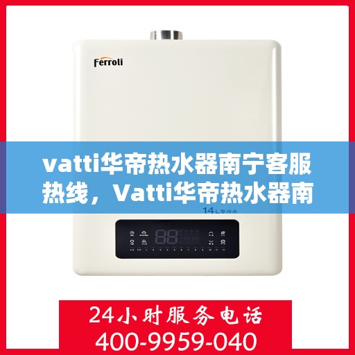 vatti华帝热水器南宁客服热线，Vatti华帝热水器南宁客服热线，专业支持与解决方案一站式服务