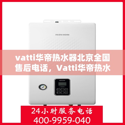 vatti华帝热水器北京全国售后电话，Vatti华帝热水器北京售后服务热线，专业解决您的热水器问题