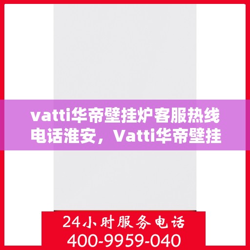 vatti华帝壁挂炉客服热线电话淮安，Vatti华帝壁挂炉淮安客服热线电话全解析