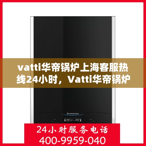 vatti华帝锅炉上海客服热线24小时，Vatti华帝锅炉上海24小时客户服务热线详解