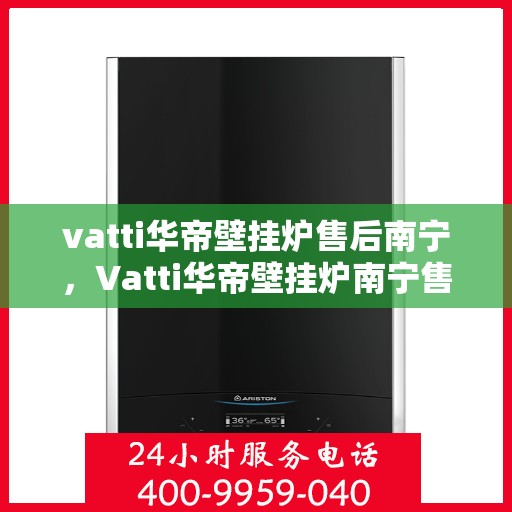 vatti华帝壁挂炉售后南宁，Vatti华帝壁挂炉南宁售后服务中心，专业维修，贴心服务