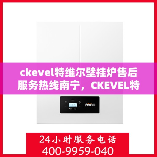ckevel特维尔壁挂炉售后服务热线南宁，CKEVEL特维尔壁挂炉南宁售后服务热线及专业维修支持