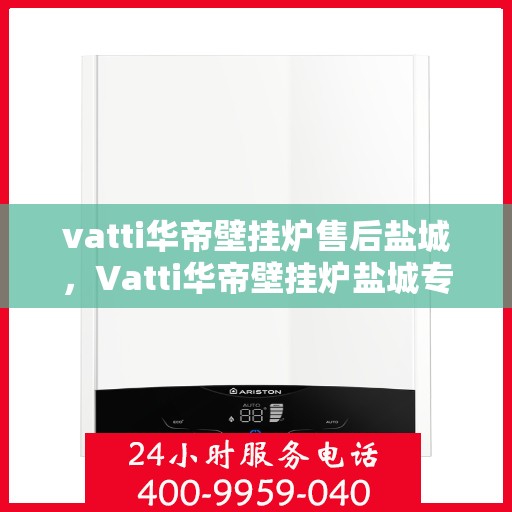 vatti华帝壁挂炉售后盐城，Vatti华帝壁挂炉盐城专业售后服务团队，专注品质，贴心保障