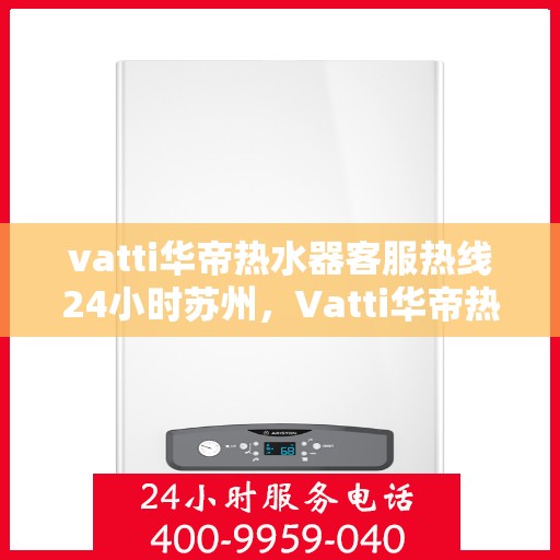 vatti华帝热水器客服热线24小时苏州，Vatti华帝热水器苏州24小时客服热线全面解析