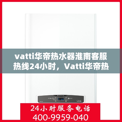 vatti华帝热水器淮南客服热线24小时，Vatti华帝热水器淮南客服热线全天候服务，温暖您的生活