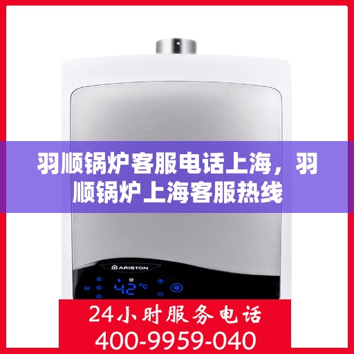 羽顺锅炉客服电话上海，羽顺锅炉上海客服热线