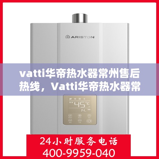 vatti华帝热水器常州售后热线，Vatti华帝热水器常州售后热线，专业维修与贴心服务团队等你来电！