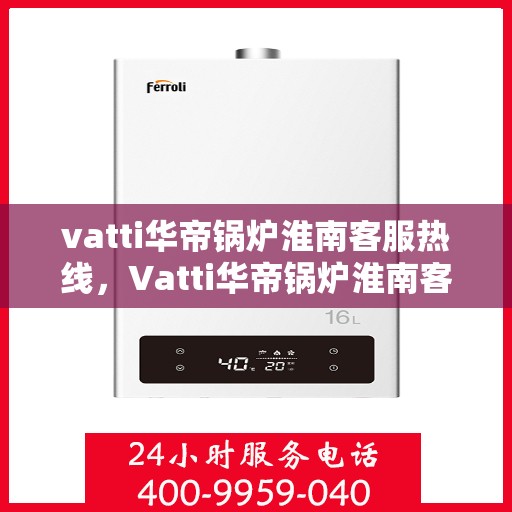 vatti华帝锅炉淮南客服热线，Vatti华帝锅炉淮南客服热线，专业支持与解决方案一站式服务