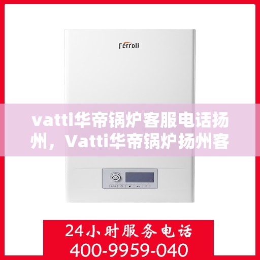 vatti华帝锅炉客服电话扬州，Vatti华帝锅炉扬州客服热线及咨询服务中心