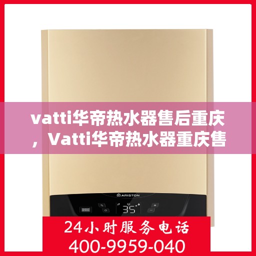 vatti华帝热水器售后重庆，Vatti华帝热水器重庆售后维修服务详解