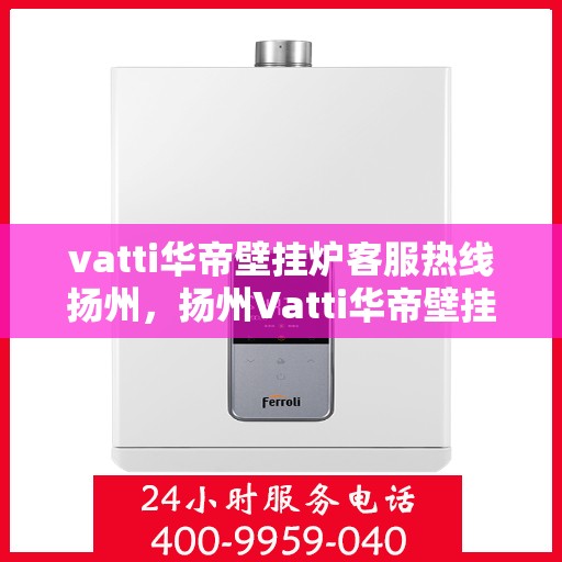 vatti华帝壁挂炉客服热线扬州，扬州Vatti华帝壁挂炉客服热线指南