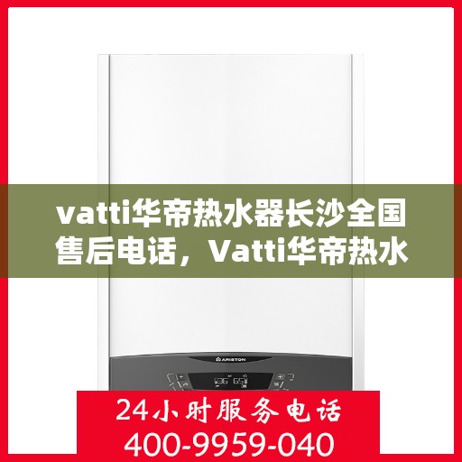 vatti华帝热水器长沙全国售后电话，Vatti华帝热水器长沙售后电话及全国售后服务解析