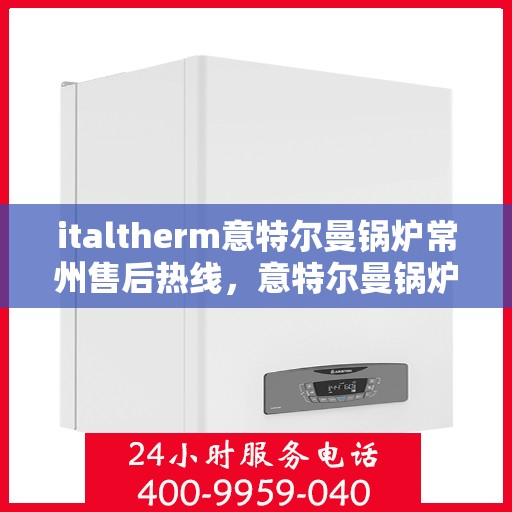 italtherm意特尔曼锅炉常州售后热线，意特尔曼锅炉常州售后热线，专业维修与服务质量保障