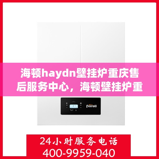 海顿haydn壁挂炉重庆售后服务中心，海顿壁挂炉重庆售后服务中心，专业维修与贴心服务