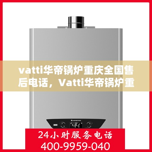 vatti华帝锅炉重庆全国售后电话，Vatti华帝锅炉重庆售后服务中心电话及全国售后网络一览