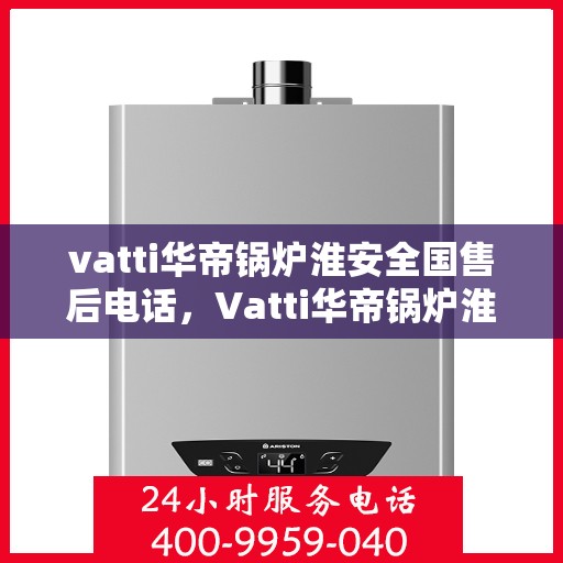 vatti华帝锅炉淮安全国售后电话，Vatti华帝锅炉淮安售后服务热线及全国售后电话汇总