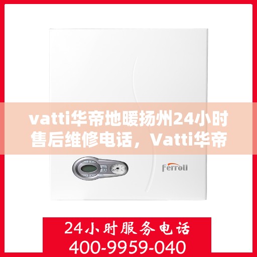 vatti华帝地暖扬州24小时售后维修电话，Vatti华帝地暖扬州全天候售后维修服务热线