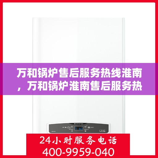 万和锅炉售后服务热线淮南，万和锅炉淮南售后服务热线详解