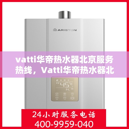 vatti华帝热水器北京服务热线，Vatti华帝热水器北京服务热线，专业维修与售后支持团队为您保驾护航