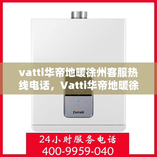 vatti华帝地暖徐州客服热线电话，Vatti华帝地暖徐州客服热线电话详解，专业、贴心的服务就在您身边