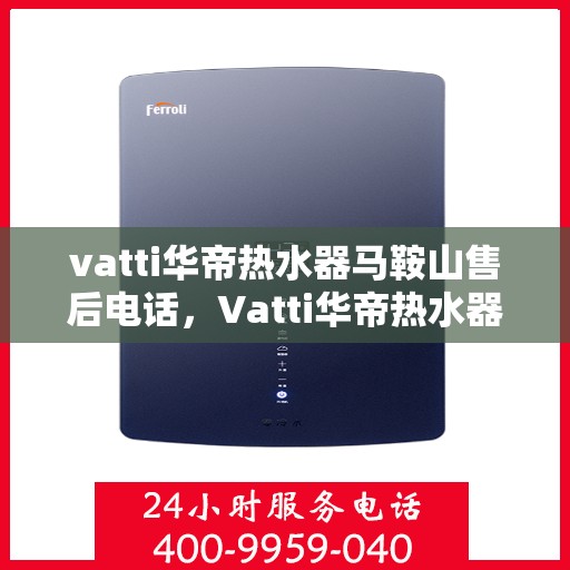 vatti华帝热水器马鞍山售后电话，Vatti华帝热水器马鞍山售后服务热线及电话全攻略