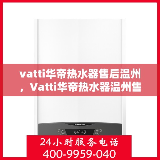 vatti华帝热水器售后温州，Vatti华帝热水器温州售后服务支持详解