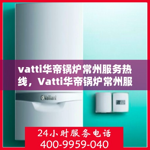 vatti华帝锅炉常州服务热线，Vatti华帝锅炉常州服务热线，专业团队，贴心服务