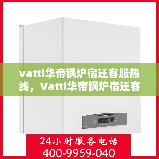 vatti华帝锅炉宿迁客服热线，Vatti华帝锅炉宿迁客服热线，专业解答，贴心服务
