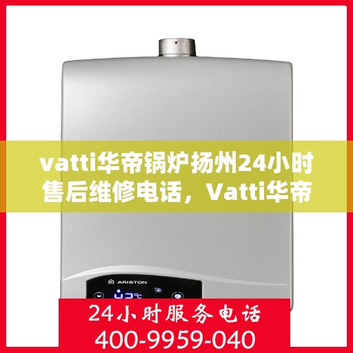 vatti华帝锅炉扬州24小时售后维修电话，Vatti华帝锅炉扬州全天候售后维修服务热线