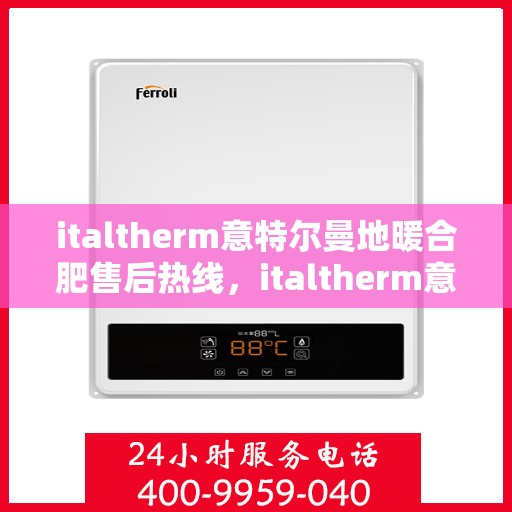 italtherm意特尔曼地暖合肥售后热线，italtherm意特尔曼地暖合肥售后热线，专业服务的起点与终点