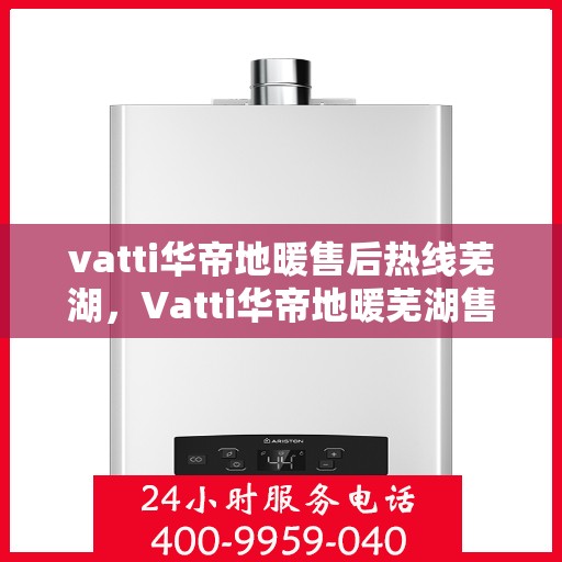 vatti华帝地暖售后热线芜湖，Vatti华帝地暖芜湖售后热线及服务一览