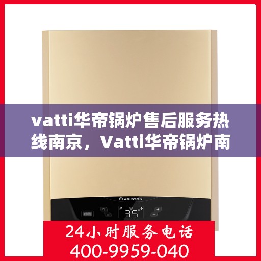 vatti华帝锅炉售后服务热线南京，Vatti华帝锅炉南京售后服务热线一览