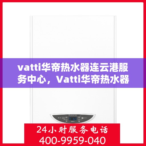 vatti华帝热水器连云港服务中心，Vatti华帝热水器连云港专业服务中心，高效维修与保养解决方案