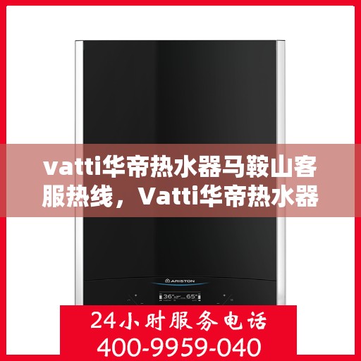 vatti华帝热水器马鞍山客服热线，Vatti华帝热水器马鞍山客服热线，专业解答，贴心服务