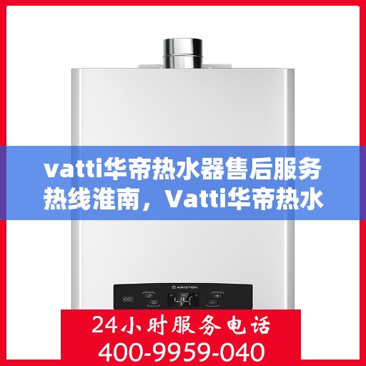 vatti华帝热水器售后服务热线淮南，Vatti华帝热水器淮南售后服务热线详解