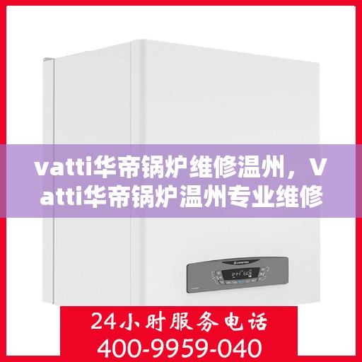 vatti华帝锅炉维修温州，Vatti华帝锅炉温州专业维修服务