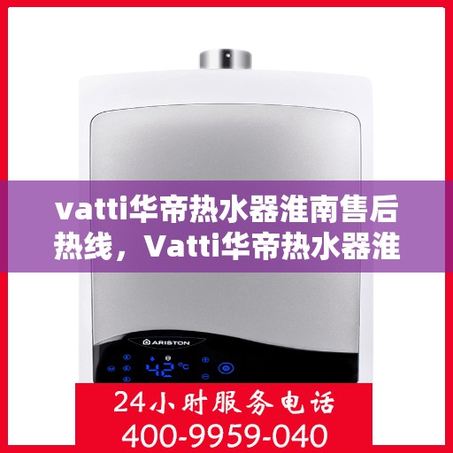 vatti华帝热水器淮南售后热线，Vatti华帝热水器淮南售后热线，专业维修服务团队，为您解决热水器问题！