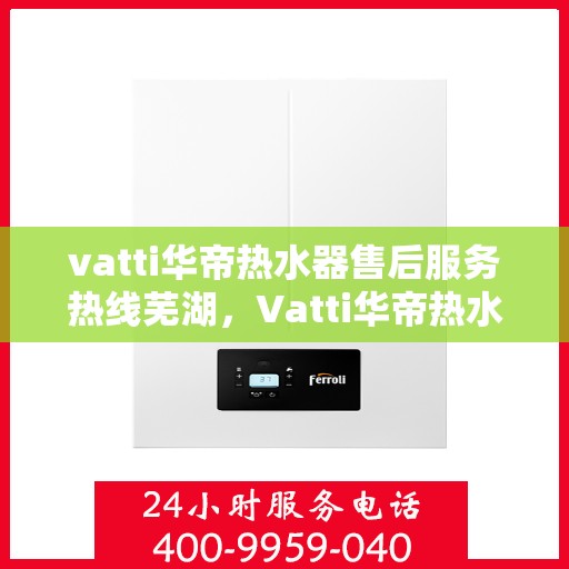 vatti华帝热水器售后服务热线芜湖，Vatti华帝热水器芜湖售后服务热线详解
