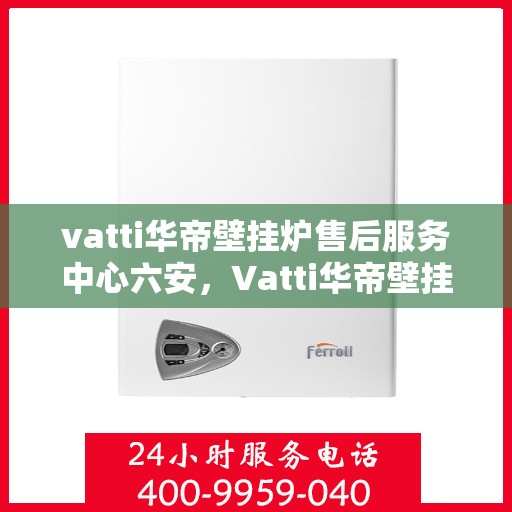 vatti华帝壁挂炉售后服务中心六安，Vatti华帝壁挂炉六安售后服务中心，专业维修，贴心服务