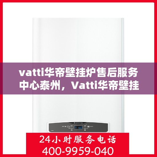 vatti华帝壁挂炉售后服务中心泰州，Vatti华帝壁挂炉泰州售后服务中心，专业维修，贴心服务