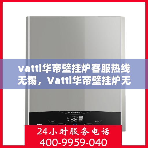 vatti华帝壁挂炉客服热线无锡，Vatti华帝壁挂炉无锡客服热线全面解答，专业保障您的温暖生活