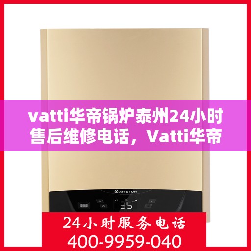 vatti华帝锅炉泰州24小时售后维修电话，Vatti华帝锅炉泰州全天候售后维修服务热线公布！