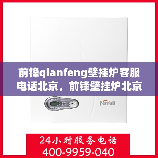 前锋qianfeng壁挂炉客服电话北京，前锋壁挂炉北京客服热线及联系方式