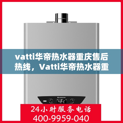 vatti华帝热水器重庆售后热线，Vatti华帝热水器重庆售后服务中心热线公布