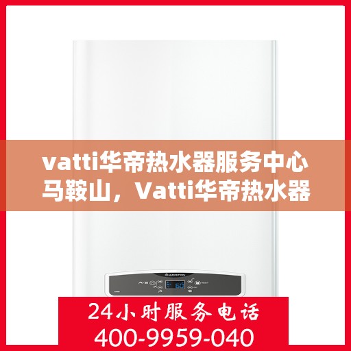 vatti华帝热水器服务中心马鞍山，Vatti华帝热水器马鞍山服务中心，专业维修与保养一站式服务