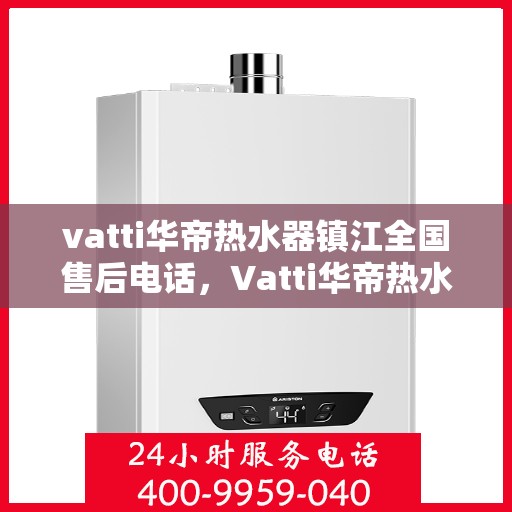 vatti华帝热水器镇江全国售后电话，Vatti华帝热水器镇江售后热线及全国服务电话汇总